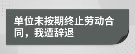 單位未按期終止勞動合同，我遭辭退