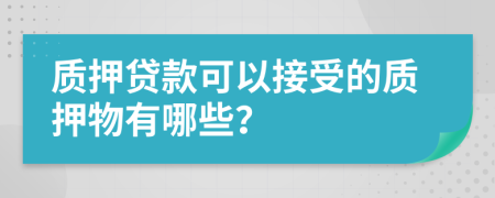 質(zhì)押貸款可以接受的質(zhì)押物有哪些？