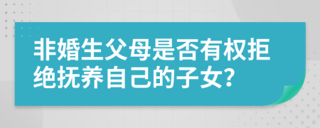 非婚生父母是否有權(quán)拒絕撫養(yǎng)自己的子女?