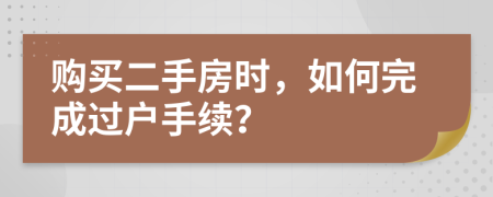 購買二手房時，如何完成過戶手續(xù)？