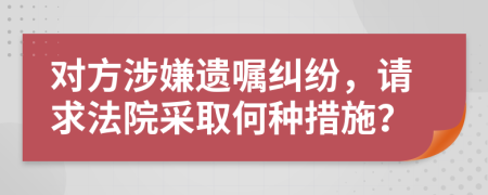 對方涉嫌遺囑糾紛，請求法院采取何種措施？