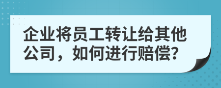 企業(yè)將員工轉(zhuǎn)讓給其他公司，如何進行賠償？