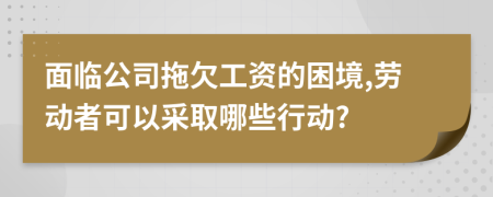 面臨公司拖欠工資的困境,勞動(dòng)者可以采取哪些行動(dòng)?