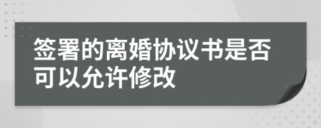 簽署的離婚協(xié)議書是否可以允許修改