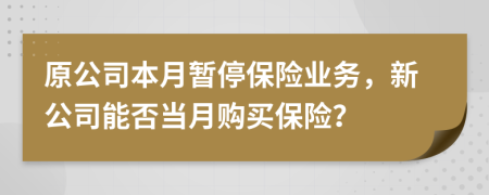 原公司本月暫停保險(xiǎn)業(yè)務(wù)，新公司能否當(dāng)月購(gòu)買(mǎi)保險(xiǎn)？