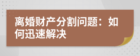 離婚財產(chǎn)分割問題：如何迅速解決