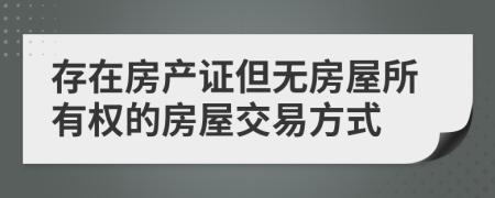 存在房產(chǎn)證但無房屋所有權(quán)的房屋交易方式