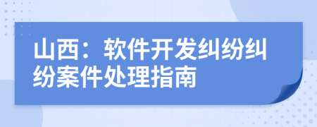 山西：軟件開發(fā)糾紛糾紛案件處理指南