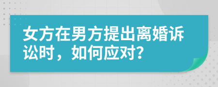 女方在男方提出離婚訴訟時(shí)，如何應(yīng)對？