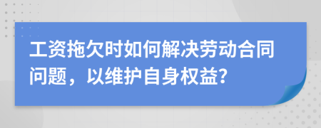 工資拖欠時(shí)如何解決勞動(dòng)合同問(wèn)題，以維護(hù)自身權(quán)益？