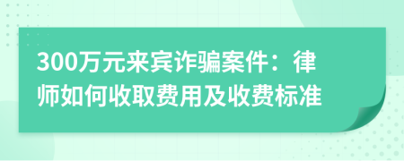 300萬元來賓詐騙案件：律師如何收取費用及收費標(biāo)準(zhǔn)