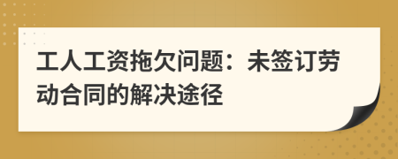 工人工資拖欠問題：未簽訂勞動(dòng)合同的解決途徑