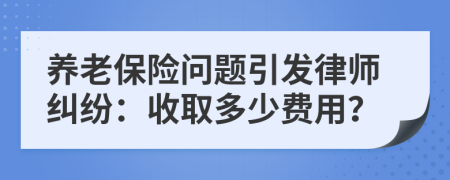 養(yǎng)老保險問題引發(fā)律師糾紛：收取多少費用？