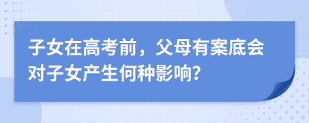 子女在高考前，父母有案底會對子女產(chǎn)生何種影響？
