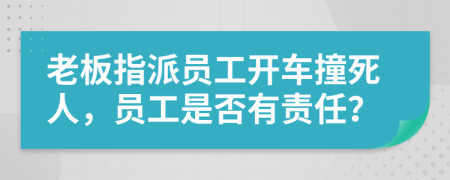老板指派員工開(kāi)車撞死人，員工是否有責(zé)任？