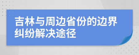 吉林與周邊省份的邊界糾紛解決途徑