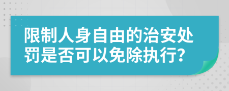 限制人身自由的治安處罰是否可以免除執(zhí)行？