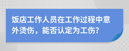 飯店工作人員在工作過程中意外燙傷，能否認定為工傷？