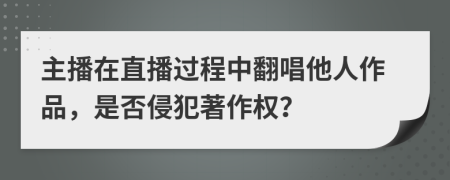 主播在直播過程中翻唱他人作品，是否侵犯著作權(quán)？