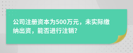 公司注冊資本為500萬元，未實際繳納出資，能否進行注銷？