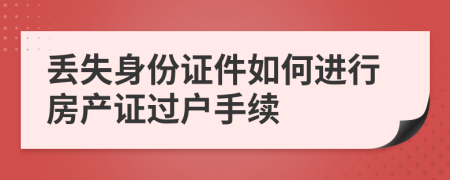 丟失身份證件如何進行房產(chǎn)證過戶手續(xù)