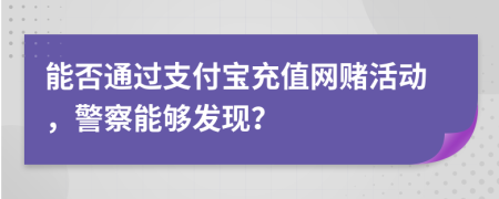 能否通過支付寶充值網(wǎng)賭活動，警察能夠發(fā)現(xiàn)？
