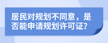 居民對(duì)規(guī)劃不同意，是否能申請(qǐng)規(guī)劃許可證？