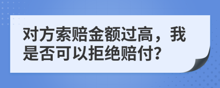 對方索賠金額過高，我是否可以拒絕賠付？