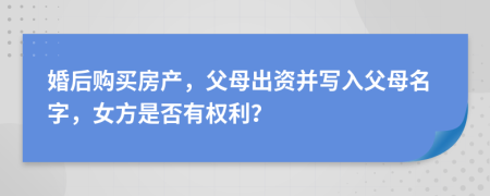 婚后購買房產(chǎn)，父母出資并寫入父母名字，女方是否有權(quán)利？
