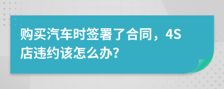 購買汽車時簽署了合同，4S店違約該怎么辦？
