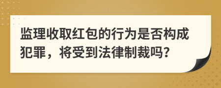 監(jiān)理收取紅包的行為是否構(gòu)成犯罪，將受到法律制裁嗎？