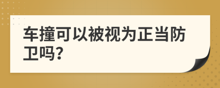 車撞可以被視為正當(dāng)防衛(wèi)嗎?