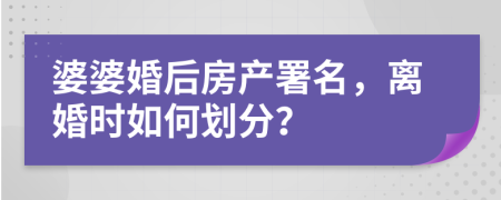 婆婆婚后房產(chǎn)署名，離婚時如何劃分？