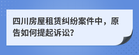 四川房屋租賃糾紛案件中，原告如何提起訴訟？