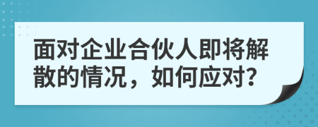 面對企業(yè)合伙人即將解散的情況，如何應(yīng)對？