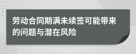 勞動(dòng)合同期滿未續(xù)簽可能帶來(lái)的問(wèn)題與潛在風(fēng)險(xiǎn)