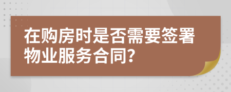 在購房時(shí)是否需要簽署物業(yè)服務(wù)合同？