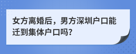 女方離婚后，男方深圳戶口能遷到集體戶口嗎？