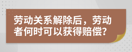 勞動(dòng)關(guān)系解除后，勞動(dòng)者何時(shí)可以獲得賠償？