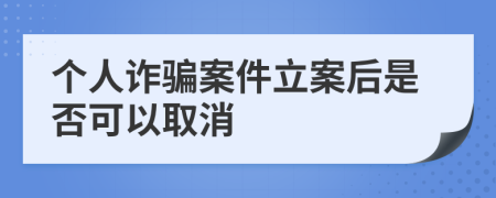 個人詐騙案件立案后是否可以取消