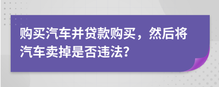 購買汽車并貸款購買，然后將汽車賣掉是否違法？