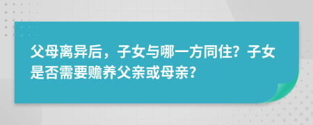 父母離異后，子女與哪一方同??？子女是否需要贍養(yǎng)父親或母親？