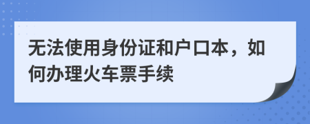 無法使用身份證和戶口本，如何辦理火車票手續(xù)