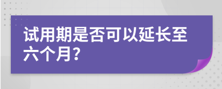 試用期是否可以延長至六個月？