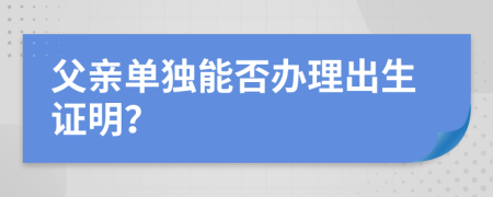 父親單獨能否辦理出生證明？