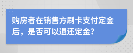 購房者在銷售方刷卡支付定金后，是否可以退還定金？