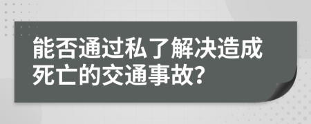 能否通過私了解決造成死亡的交通事故？