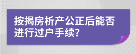 按揭房析產(chǎn)公正后能否進行過戶手續(xù)？