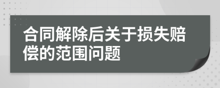 合同解除后關(guān)于損失賠償?shù)姆秶鷨栴}
