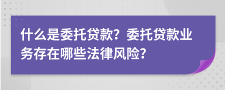 什么是委托貸款？委托貸款業(yè)務(wù)存在哪些法律風(fēng)險？